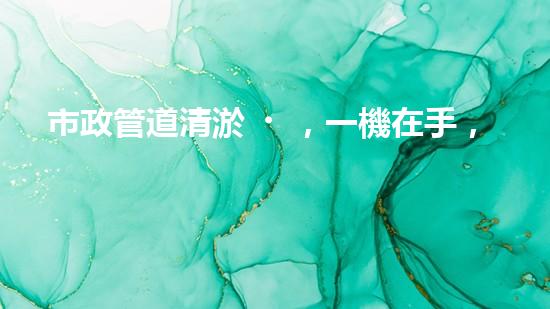 市政管道清淤，一機在手，暢通無憂！